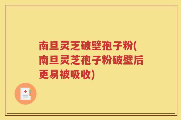 南旦灵芝破壁孢子粉(南旦灵芝孢子粉破壁后更易被吸收)