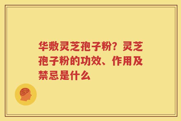 华敷灵芝孢子粉？灵芝孢子粉的功效、作用及禁忌是什么
