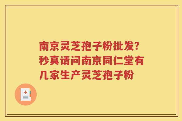 南京灵芝孢子粉批发？秒真请问南京同仁堂有几家生产灵芝孢子粉