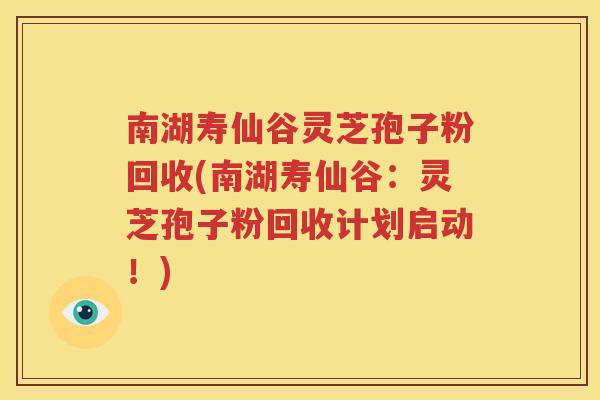 南湖寿仙谷灵芝孢子粉回收(南湖寿仙谷：灵芝孢子粉回收计划启动！)