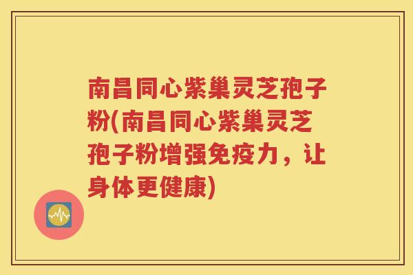 南昌同心紫巢灵芝孢子粉(南昌同心紫巢灵芝孢子粉增强免疫力，让身体更健康)