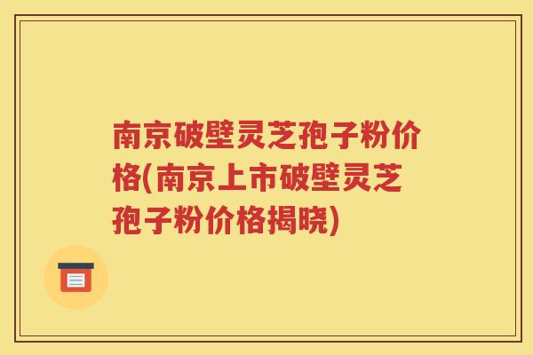 南京破壁灵芝孢子粉价格(南京上市破壁灵芝孢子粉价格揭晓)