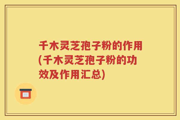千木灵芝孢子粉的作用(千木灵芝孢子粉的功效及作用汇总)