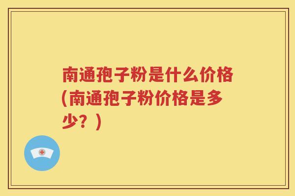 南通孢子粉是什么价格(南通孢子粉价格是多少？)