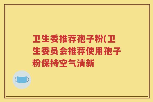 卫生委推荐孢子粉(卫生委员会推荐使用孢子粉保持空气清新