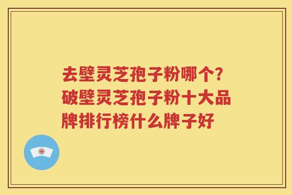 去壁灵芝孢子粉哪个？破壁灵芝孢子粉十大品牌排行榜什么牌子好