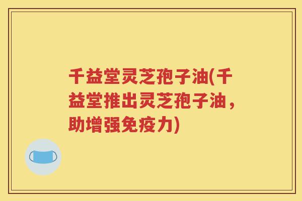 千益堂灵芝孢子油(千益堂推出灵芝孢子油，助增强免疫力)