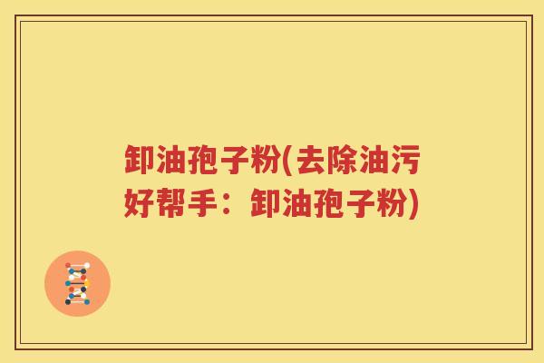 卸油孢子粉(去除油污好帮手：卸油孢子粉)