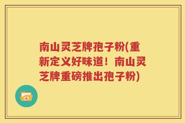 南山灵芝牌孢子粉(重新定义好味道！南山灵芝牌重磅推出孢子粉)