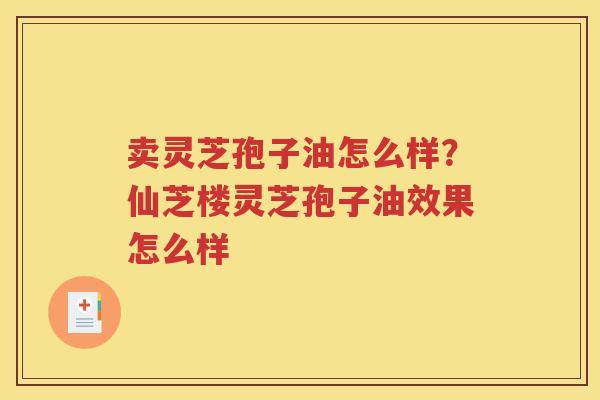 卖灵芝孢子油怎么样？仙芝楼灵芝孢子油效果怎么样