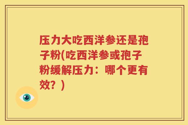 压力大吃西洋参还是孢子粉(吃西洋参或孢子粉缓解压力：哪个更有效？)