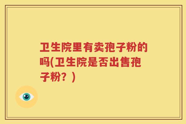 卫生院里有卖孢子粉的吗(卫生院是否出售孢子粉？)
