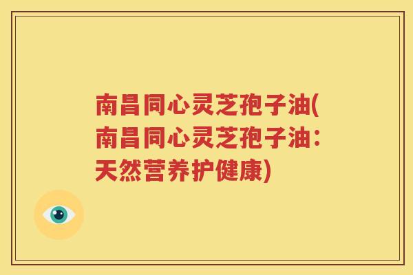 南昌同心灵芝孢子油(南昌同心灵芝孢子油：天然营养护健康)