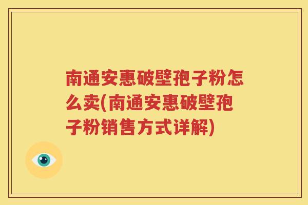 南通安惠破壁孢子粉怎么卖(南通安惠破壁孢子粉销售方式详解)