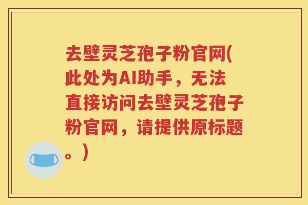 去壁灵芝孢子粉官网(此处为AI助手，无法直接访问去壁灵芝孢子粉官网，请提供原标题。)