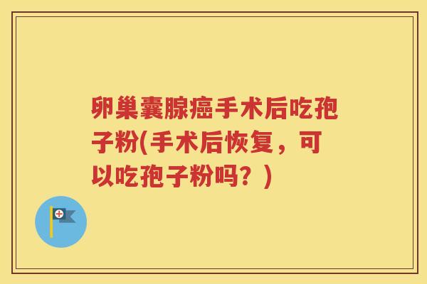 卵巢囊腺癌手术后吃孢子粉(手术后恢复，可以吃孢子粉吗？)