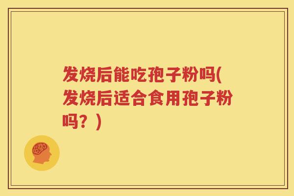 发烧后能吃孢子粉吗(发烧后适合食用孢子粉吗？)