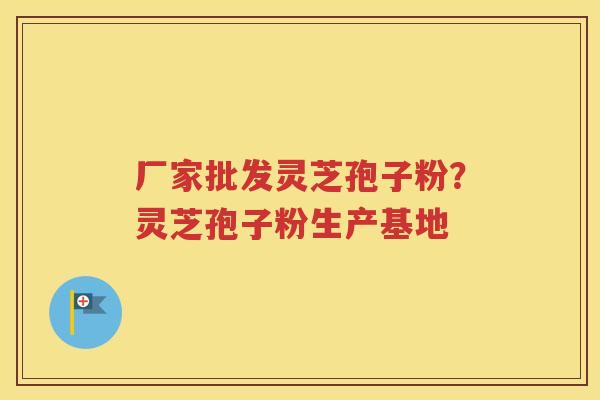 厂家批发灵芝孢子粉？灵芝孢子粉生产基地