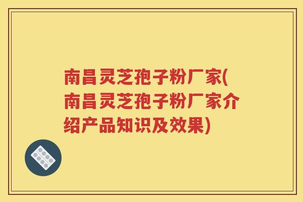 南昌灵芝孢子粉厂家(南昌灵芝孢子粉厂家介绍产品知识及效果)