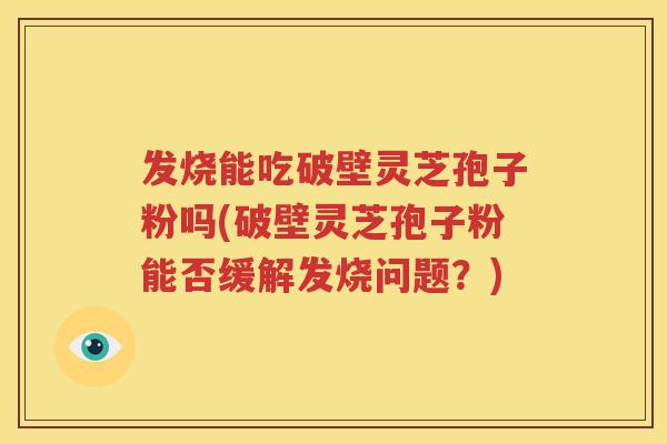发烧能吃破壁灵芝孢子粉吗(破壁灵芝孢子粉能否缓解发烧问题？)