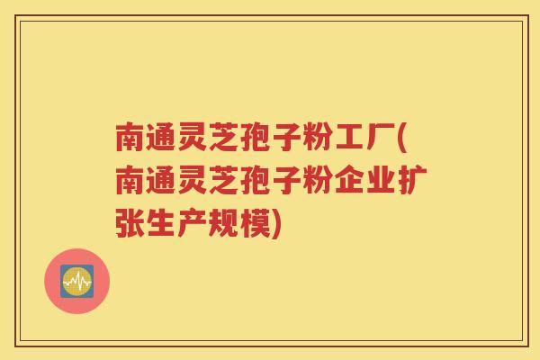 南通灵芝孢子粉工厂(南通灵芝孢子粉企业扩张生产规模)
