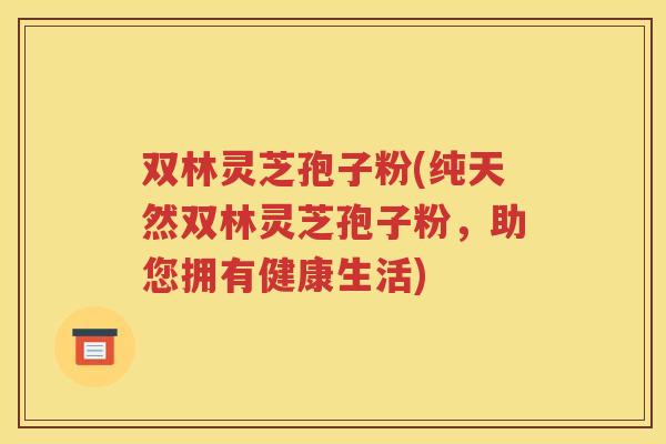 双林灵芝孢子粉(纯天然双林灵芝孢子粉，助您拥有健康生活)