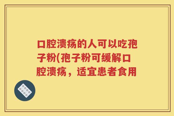口腔溃疡的人可以吃孢子粉(孢子粉可缓解口腔溃疡，适宜患者食用