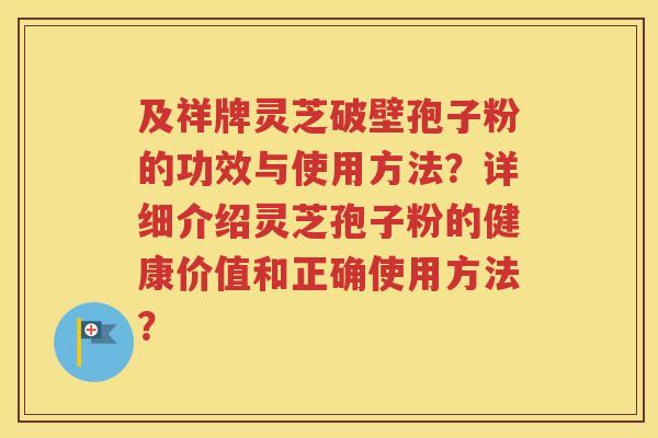 及祥牌灵芝破壁孢子粉的功效与使用方法？详细介绍灵芝孢子粉的健康价值和正确使用方法？