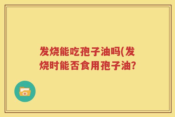 发烧能吃孢子油吗(发烧时能否食用孢子油？