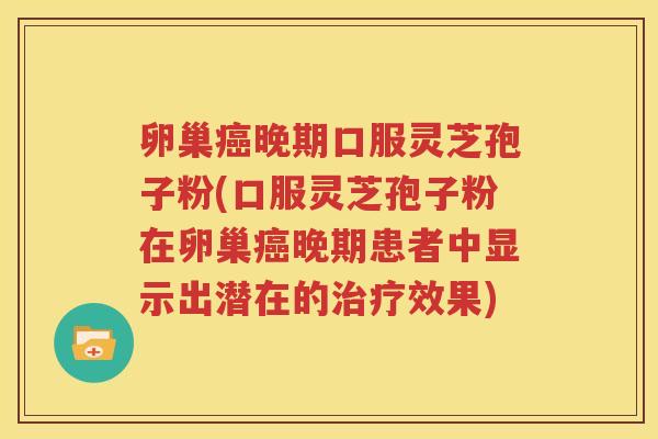 卵巢癌晚期口服灵芝孢子粉(口服灵芝孢子粉在卵巢癌晚期患者中显示出潜在的治疗效果)