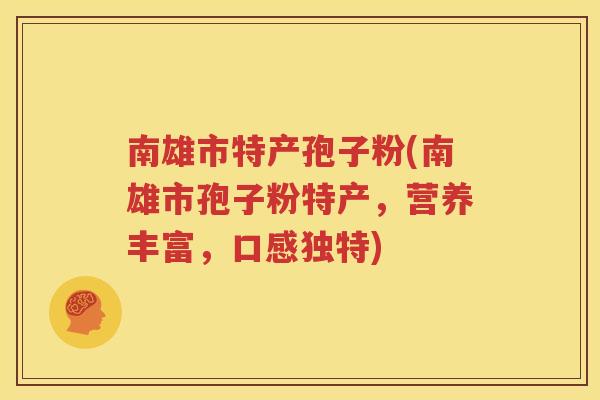 南雄市特产孢子粉(南雄市孢子粉特产，营养丰富，口感独特)
