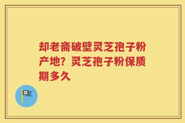 却老斋破壁灵芝孢子粉产地？灵芝孢子粉保质期多久