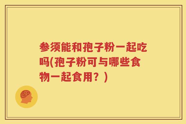 参须能和孢子粉一起吃吗(孢子粉可与哪些食物一起食用？)