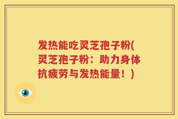 发热能吃灵芝孢子粉(灵芝孢子粉：助力身体抗疲劳与发热能量！)