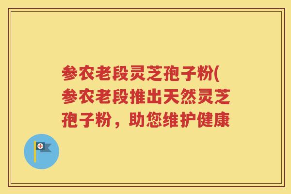 参农老段灵芝孢子粉(参农老段推出天然灵芝孢子粉，助您维护健康