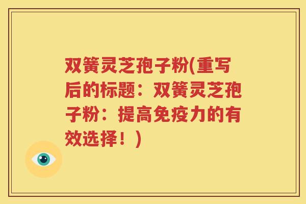 双簧灵芝孢子粉(重写后的标题：双簧灵芝孢子粉：提高免疫力的有效选择！)