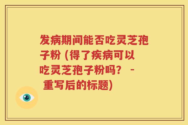 发病期间能否吃灵芝孢子粉 (得了疾病可以吃灵芝孢子粉吗？ - 重写后的标题)