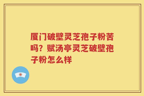 厦门破壁灵芝孢子粉苦吗？赋汤亭灵芝破壁孢子粉怎么样