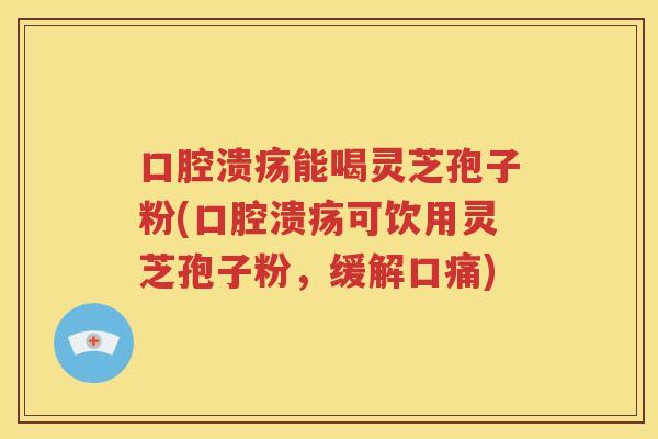 口腔溃疡能喝灵芝孢子粉(口腔溃疡可饮用灵芝孢子粉，缓解口痛)