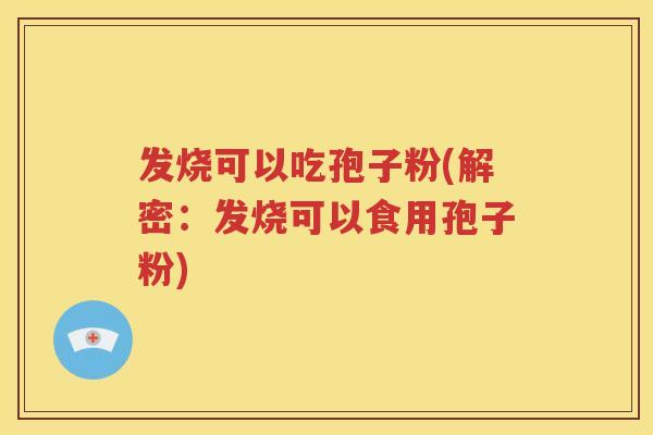 发烧可以吃孢子粉(解密：发烧可以食用孢子粉)