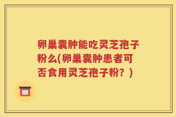 卵巢囊肿能吃灵芝孢子粉么(卵巢囊肿患者可否食用灵芝孢子粉？)