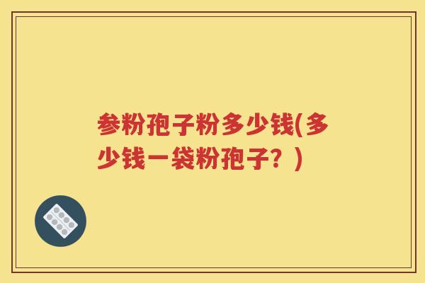 参粉孢子粉多少钱(多少钱一袋粉孢子？)