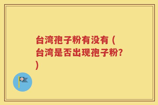 台湾孢子粉有没有 (台湾是否出现孢子粉？)
