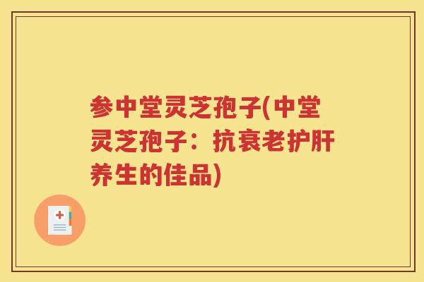 参中堂灵芝孢子(中堂灵芝孢子：抗衰老护肝养生的佳品)