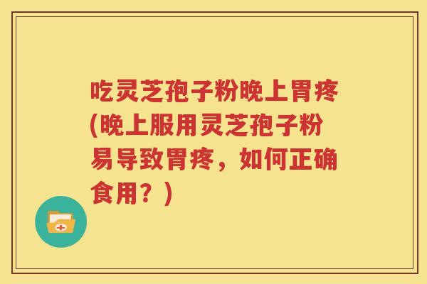 吃灵芝孢子粉晚上胃疼(晚上服用灵芝孢子粉易导致胃疼，如何正确食用？)