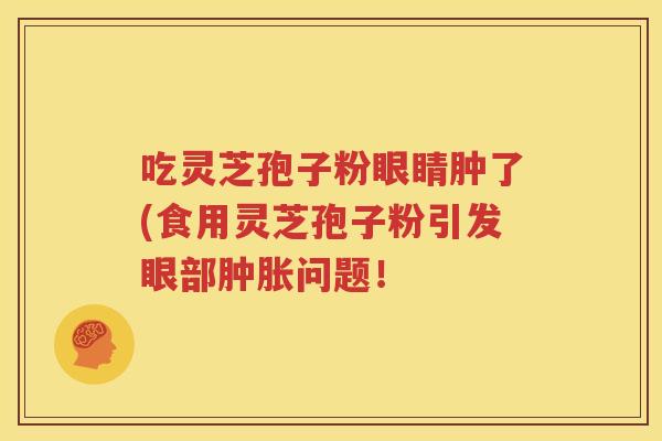 吃灵芝孢子粉眼睛肿了(食用灵芝孢子粉引发眼部肿胀问题！