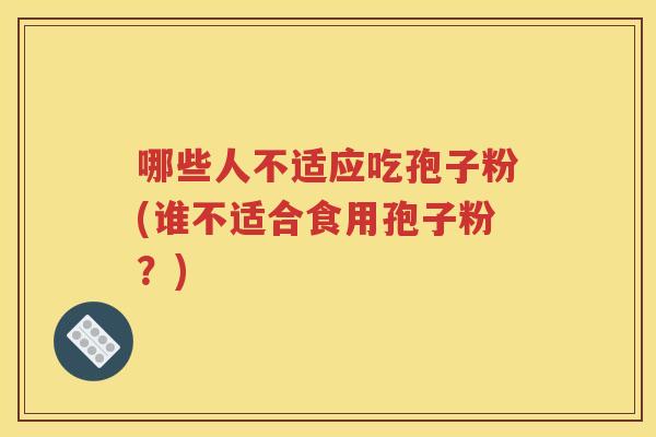 哪些人不适应吃孢子粉(谁不适合食用孢子粉？)