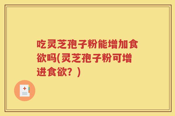 吃灵芝孢子粉能增加食欲吗(灵芝孢子粉可增进食欲？)