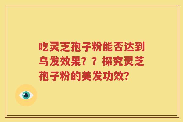 吃灵芝孢子粉能否达到乌发效果？？探究灵芝孢子粉的美发功效？