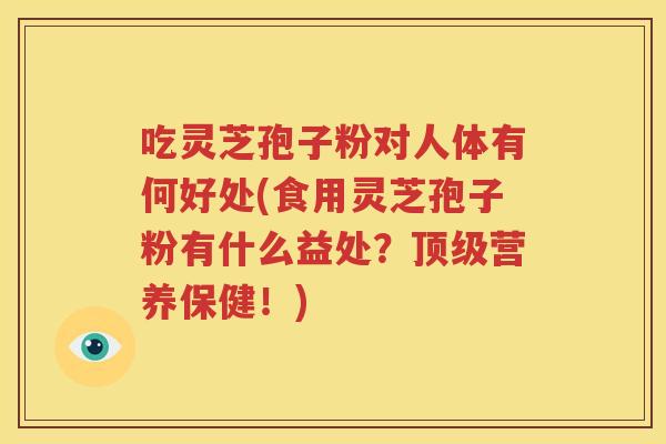 吃灵芝孢子粉对人体有何好处(食用灵芝孢子粉有什么益处？顶级营养保健！)